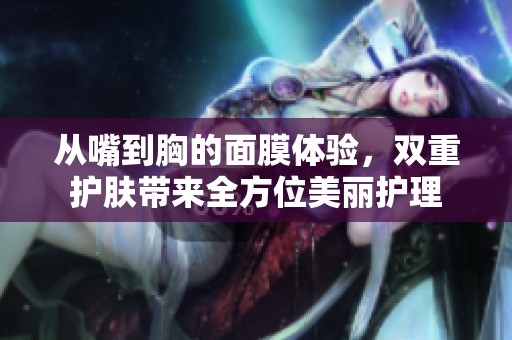 从嘴到胸的面膜体验，双重护肤带来全方位美丽护理