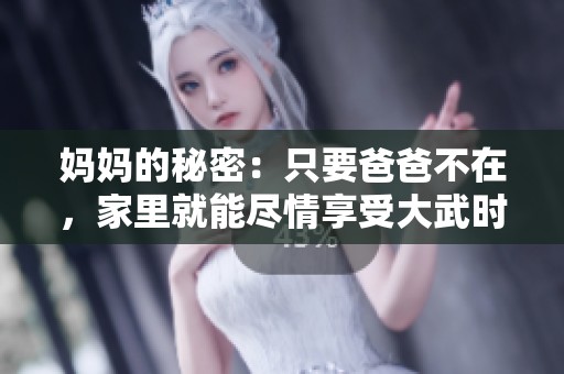 妈妈的秘密：只要爸爸不在，家里就能尽情享受大武时光