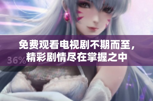 免费观看电视剧不期而至，精彩剧情尽在掌握之中