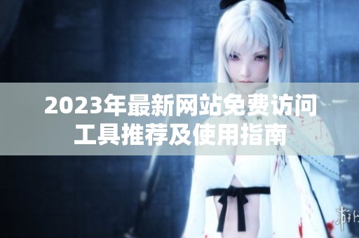 2023年最新网站免费访问工具推荐及使用指南
