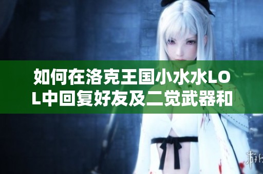 如何在洛克王国小水水LOL中回复好友及二觉武器和平精英玩法解析