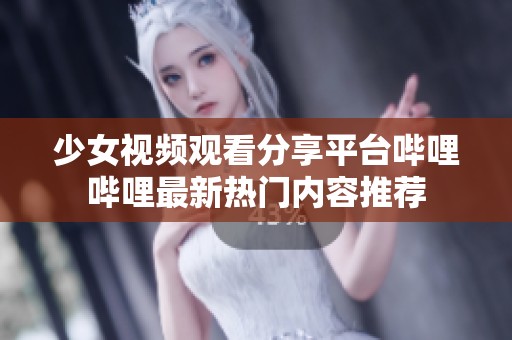 少女视频观看分享平台哔哩哔哩最新热门内容推荐
