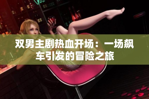 双男主剧热血开场：一场飙车引发的冒险之旅