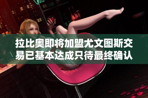 拉比奥即将加盟尤文图斯交易已基本达成只待最终确认