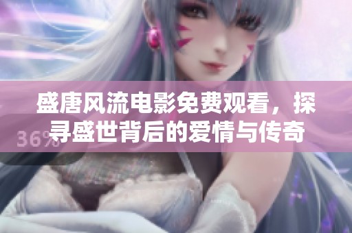 盛唐风流电影免费观看，探寻盛世背后的爱情与传奇
