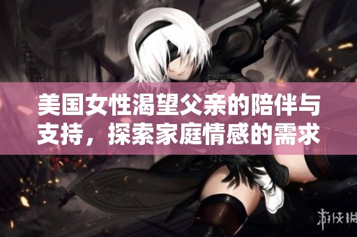 美国女性渴望父亲的陪伴与支持，探索家庭情感的需求