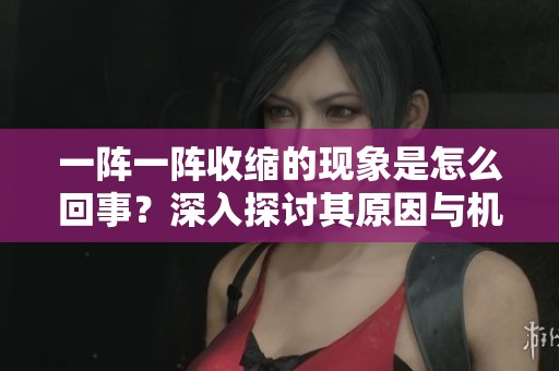 一阵一阵收缩的现象是怎么回事？深入探讨其原因与机制
