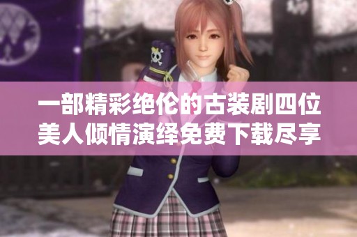 一部精彩绝伦的古装剧四位美人倾情演绎免费下载尽享海量资源