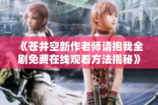 《苍井空新作老师请抱我全剧免费在线观看方法揭秘》