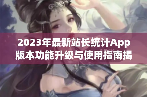 2023年最新站长统计App版本功能升级与使用指南揭秘