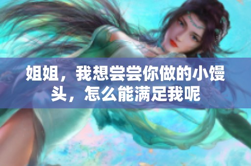 姐姐，我想尝尝你做的小馒头，怎么能满足我呢