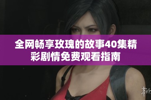 全网畅享玫瑰的故事40集精彩剧情免费观看指南