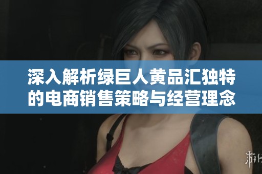 深入解析绿巨人黄品汇独特的电商销售策略与经营理念