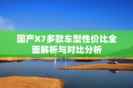 国产X7多款车型性价比全面解析与对比分析