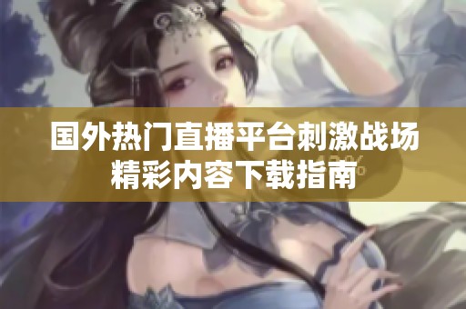 国外热门直播平台刺激战场精彩内容下载指南