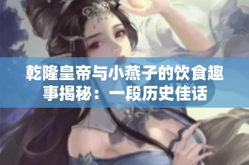 乾隆皇帝与小燕子的饮食趣事揭秘：一段历史佳话