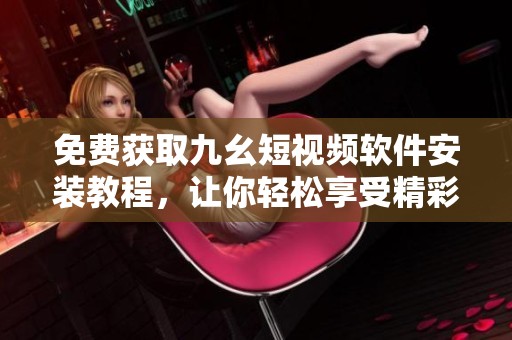 免费获取九幺短视频软件安装教程，让你轻松享受精彩视频内容