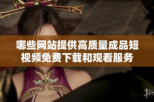 哪些网站提供高质量成品短视频免费下载和观看服务