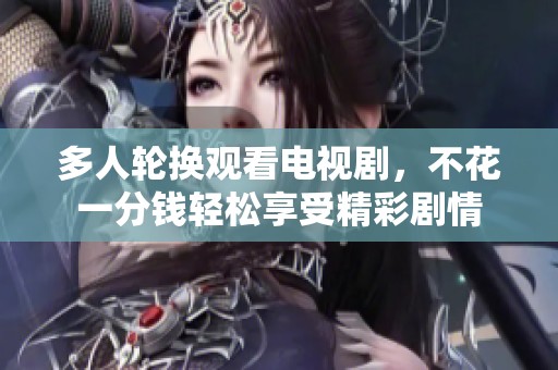 多人轮换观看电视剧，不花一分钱轻松享受精彩剧情