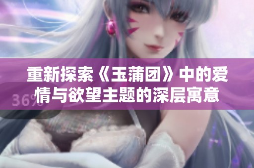 重新探索《玉蒲团》中的爱情与欲望主题的深层寓意