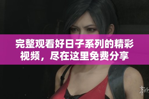 完整观看好日子系列的精彩视频，尽在这里免费分享