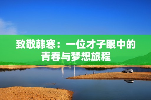 致敬韩寒：一位才子眼中的青春与梦想旅程