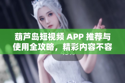 葫芦岛短视频 APP 推荐与使用全攻略，精彩内容不容错过
