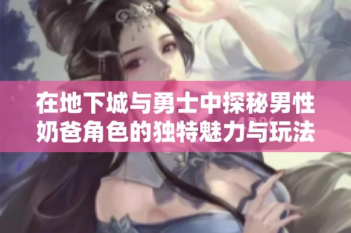 在地下城与勇士中探秘男性奶爸角色的独特魅力与玩法