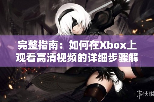 完整指南：如何在Xbox上观看高清视频的详细步骤解析