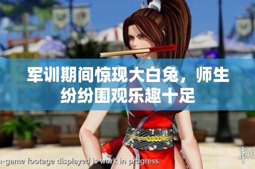 军训期间惊现大白兔，师生纷纷围观乐趣十足