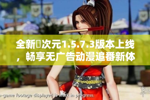 全新囧次元1.5.7.3版本上线，畅享无广告动漫追番新体验
