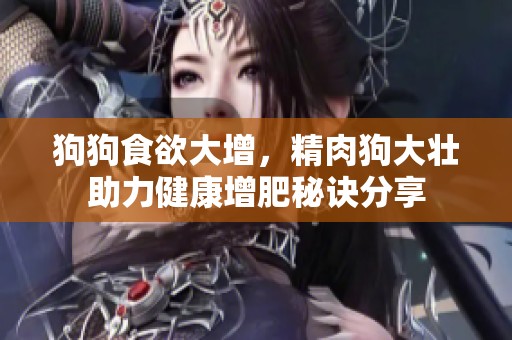 狗狗食欲大增，精肉狗大壮助力健康增肥秘诀分享