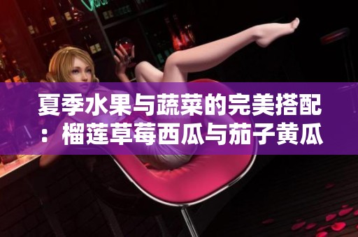 夏季水果与蔬菜的完美搭配：榴莲草莓西瓜与茄子黄瓜的美味之旅