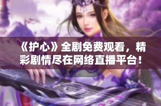 《护心》全剧免费观看，精彩剧情尽在网络直播平台！