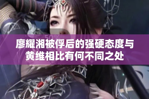 廖耀湘被俘后的强硬态度与黄维相比有何不同之处