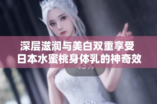 深层滋润与美白双重享受 日本水蜜桃身体乳的神奇效果解析