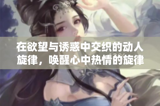在欲望与诱惑中交织的动人旋律，唤醒心中热情的旋律