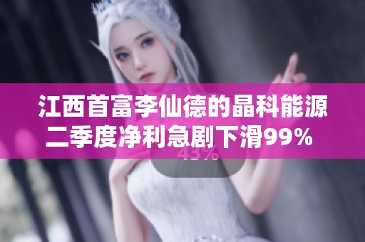 江西首富李仙德的晶科能源二季度净利急剧下滑99% 未来何去何从