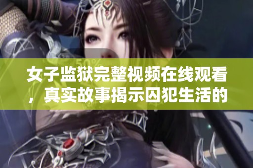 女子监狱完整视频在线观看，真实故事揭示囚犯生活的背后内幕