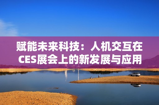 赋能未来科技：人机交互在CES展会上的新发展与应用