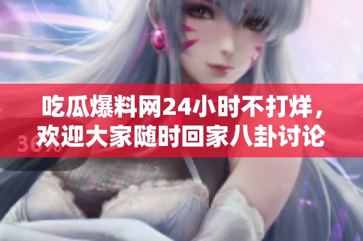 吃瓜爆料网24小时不打烊，欢迎大家随时回家八卦讨论