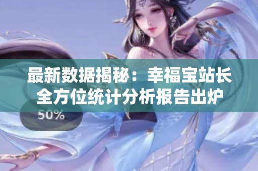 最新数据揭秘：幸福宝站长全方位统计分析报告出炉