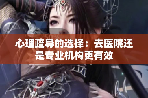 心理疏导的选择：去医院还是专业机构更有效