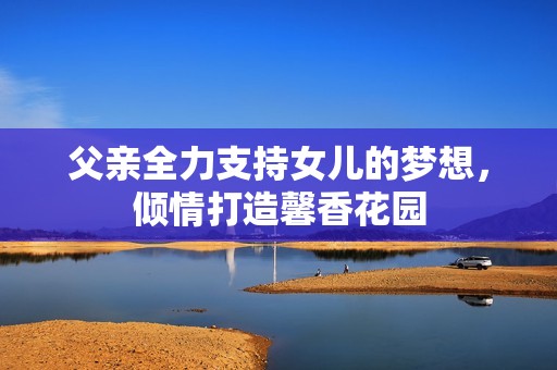 父亲全力支持女儿的梦想，倾情打造馨香花园
