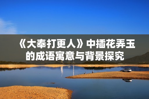 《大奉打更人》中插花弄玉的成语寓意与背景探究