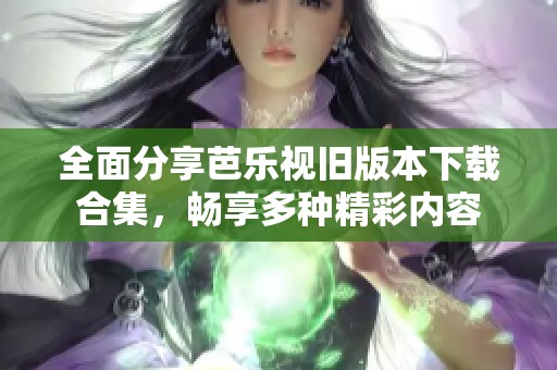 全面分享芭乐视旧版本下载合集，畅享多种精彩内容