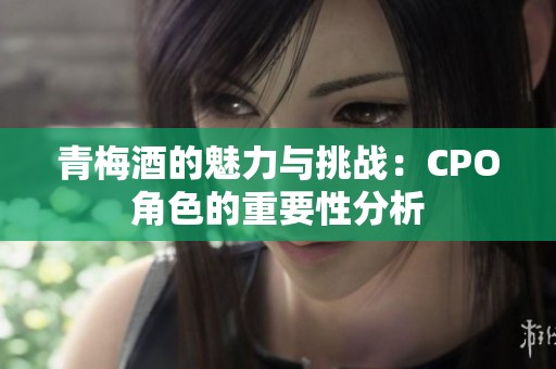 青梅酒的魅力与挑战：CPO角色的重要性分析