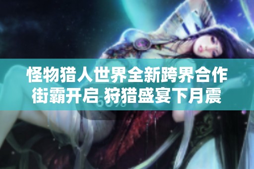 怪物猎人世界全新跨界合作街霸开启 狩猎盛宴下月震撼开启