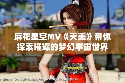 麻花星空MV《天美》带你探索璀璨的梦幻宇宙世界