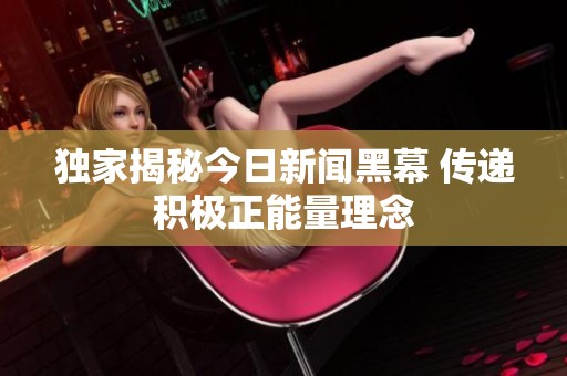独家揭秘今日新闻黑幕 传递积极正能量理念